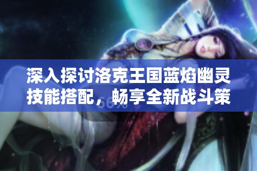 深入探讨洛克王国蓝焰幽灵技能搭配，畅享全新战斗策略