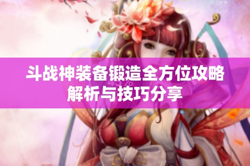 斗战神装备锻造全方位攻略解析与技巧分享