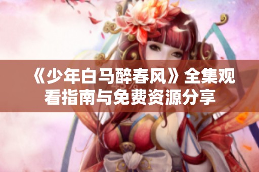 《少年白马醉春风》全集观看指南与免费资源分享