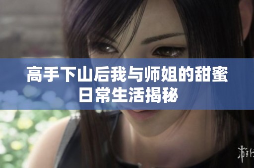 高手下山后我与师姐的甜蜜日常生活揭秘