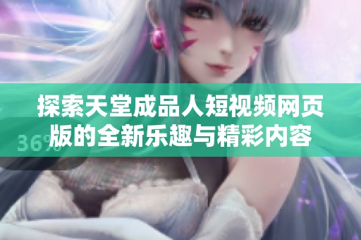 探索天堂成品人短视频网页版的全新乐趣与精彩内容
