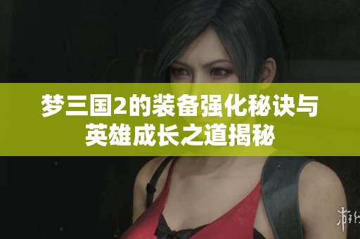 梦三国2的装备强化秘诀与英雄成长之道揭秘