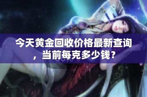 今天黄金回收价格最新查询，当前每克多少钱？