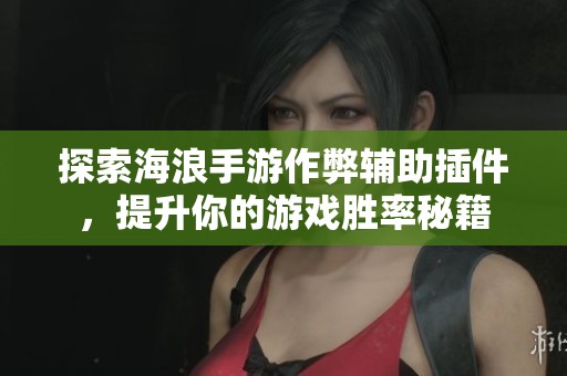 探索海浪手游作弊辅助插件，提升你的游戏胜率秘籍