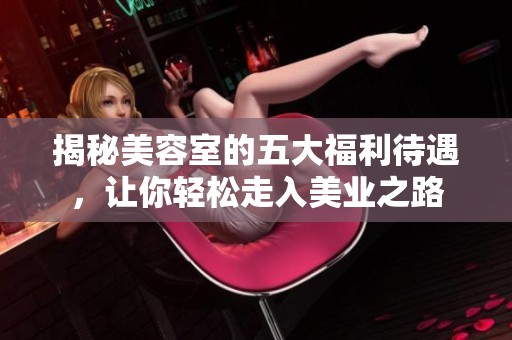 揭秘美容室的五大福利待遇，让你轻松走入美业之路