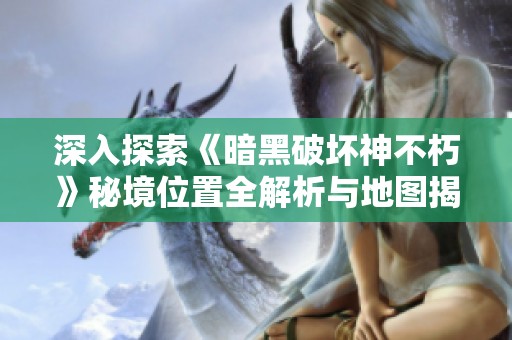深入探索《暗黑破坏神不朽》秘境位置全解析与地图揭秘