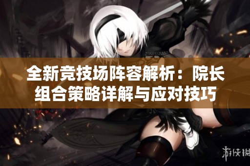 全新竞技场阵容解析：院长组合策略详解与应对技巧