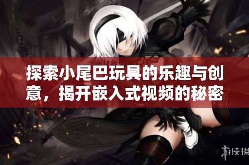 探索小尾巴玩具的乐趣与创意，揭开嵌入式视频的秘密