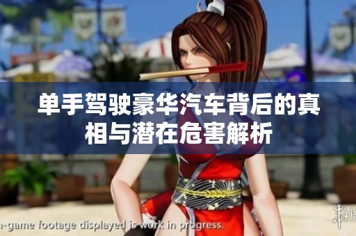 单手驾驶豪华汽车背后的真相与潜在危害解析