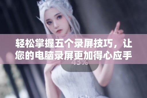 轻松掌握五个录屏技巧，让您的电脑录屏更加得心应手