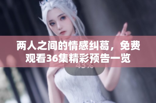 两人之间的情感纠葛，免费观看36集精彩预告一览