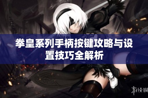 拳皇系列手柄按键攻略与设置技巧全解析