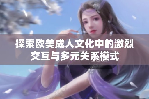 探索欧美成人文化中的激烈交互与多元关系模式
