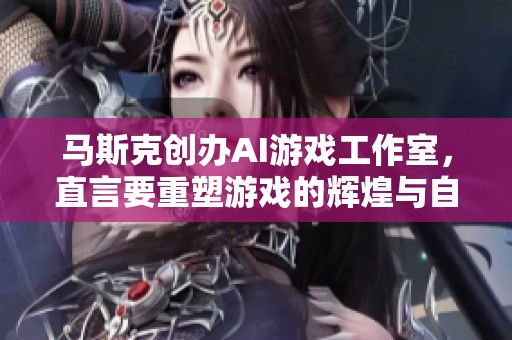 马斯克创办AI游戏工作室，直言要重塑游戏的辉煌与自由