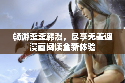 畅游歪歪韩漫，尽享无羞遮漫画阅读全新体验