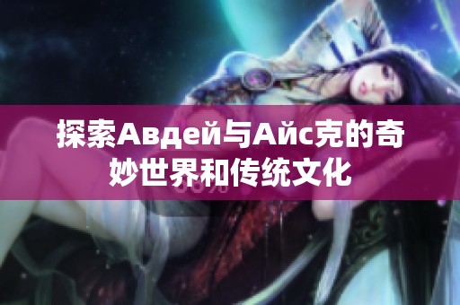 探索Авдей与Айс克的奇妙世界和传统文化
