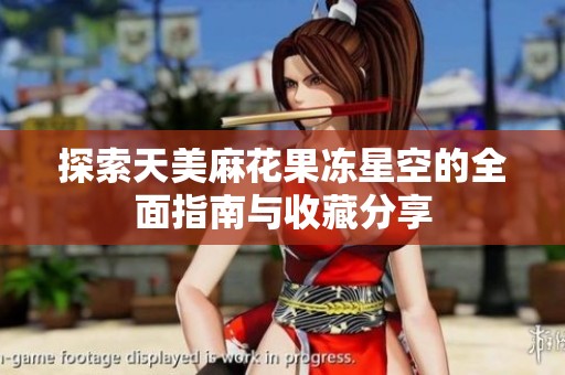 探索天美麻花果冻星空的全面指南与收藏分享