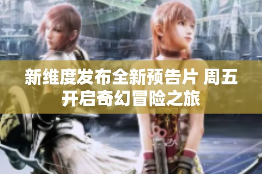 新维度发布全新预告片 周五开启奇幻冒险之旅
