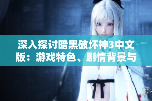 深入探讨暗黑破坏神3中文版：游戏特色、剧情背景与职业攻略详解