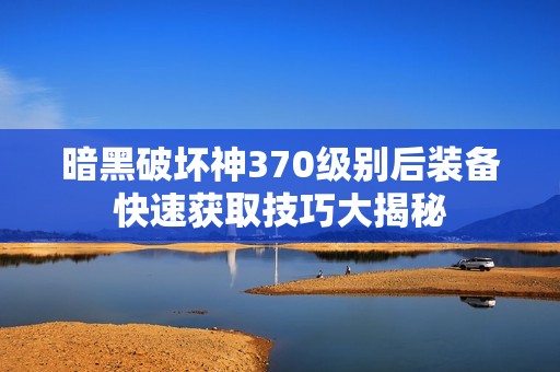 暗黑破坏神370级别后装备快速获取技巧大揭秘