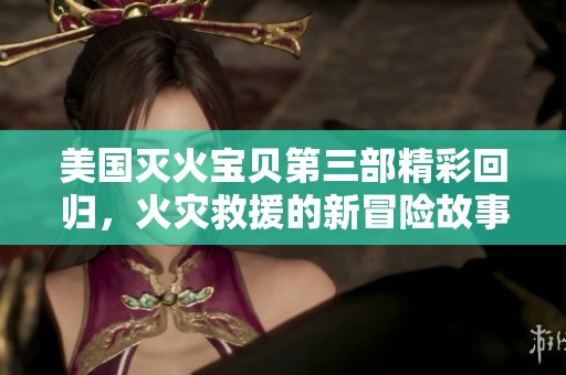 美国灭火宝贝第三部精彩回归，火灾救援的新冒险故事