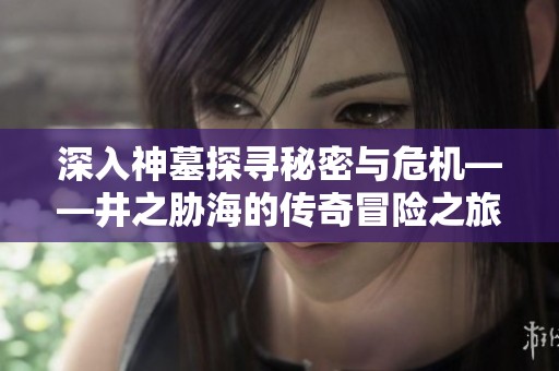 深入神墓探寻秘密与危机——井之胁海的传奇冒险之旅