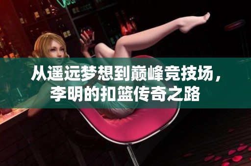 从遥远梦想到巅峰竞技场，李明的扣篮传奇之路