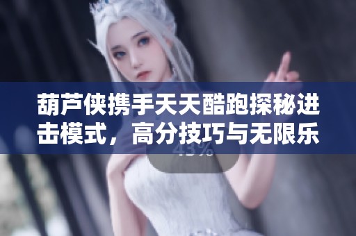 葫芦侠携手天天酷跑探秘进击模式，高分技巧与无限乐趣解析