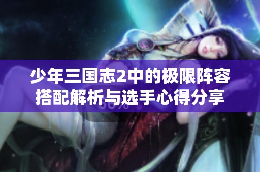 少年三国志2中的极限阵容搭配解析与选手心得分享