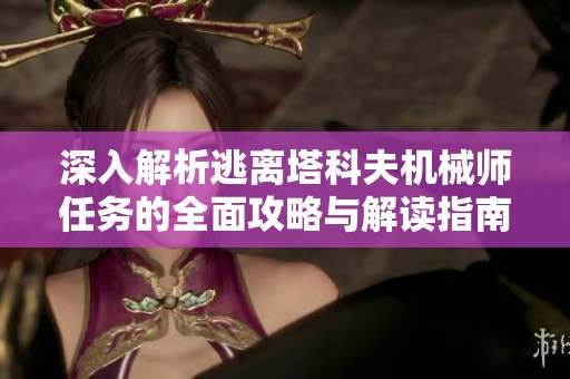 深入解析逃离塔科夫机械师任务的全面攻略与解读指南