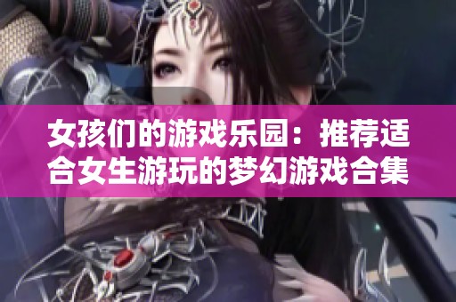 女孩们的游戏乐园：推荐适合女生游玩的梦幻游戏合集