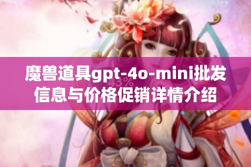 魔兽道具gpt-4o-mini批发信息与价格促销详情介绍