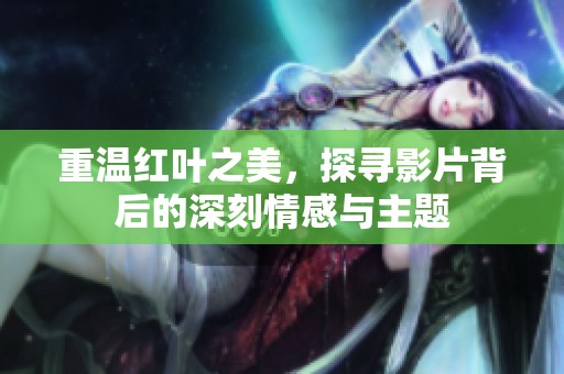 重温红叶之美，探寻影片背后的深刻情感与主题