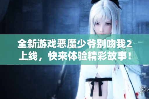 全新游戏恶魔少爷别吻我2上线，快来体验精彩故事！