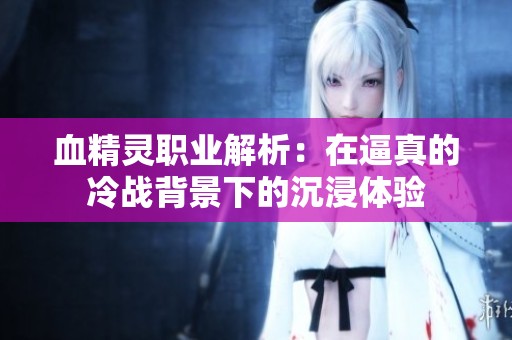血精灵职业解析：在逼真的冷战背景下的沉浸体验