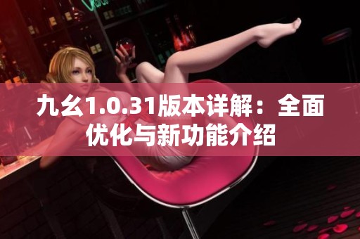 九幺1.0.31版本详解：全面优化与新功能介绍