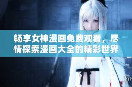 畅享女神漫画免费观看，尽情探索漫画大全的精彩世界