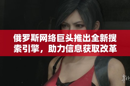 俄罗斯网络巨头推出全新搜索引擎，助力信息获取改革