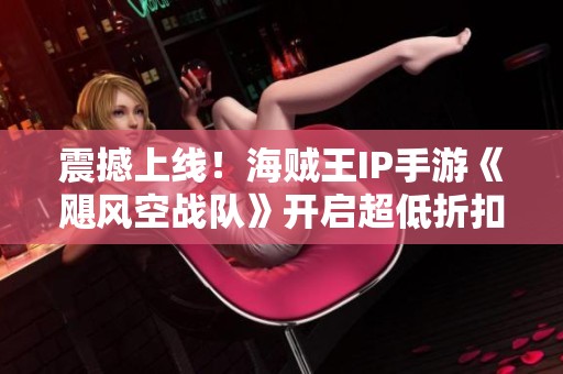 震撼上线！海贼王IP手游《飓风空战队》开启超低折扣活动