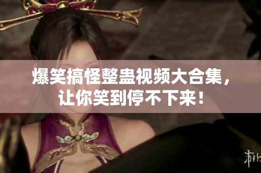 爆笑搞怪整蛊视频大合集，让你笑到停不下来！