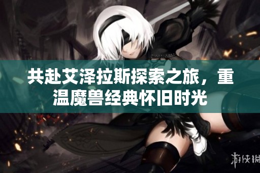 共赴艾泽拉斯探索之旅，重温魔兽经典怀旧时光
