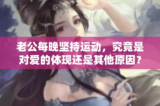 老公每晚坚持运动，究竟是对爱的体现还是其他原因？