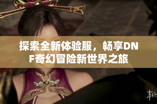 探索全新体验服，畅享DNF奇幻冒险新世界之旅