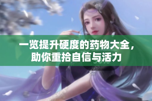 一览提升硬度的药物大全，助你重拾自信与活力