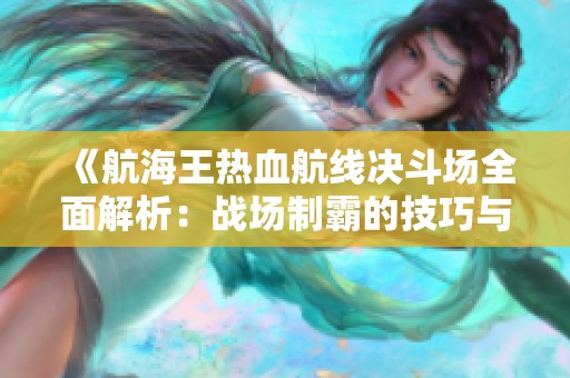 《航海王热血航线决斗场全面解析：战场制霸的技巧与策略》