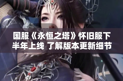 国服《永恒之塔》怀旧服下半年上线 了解版本更新细节攻略