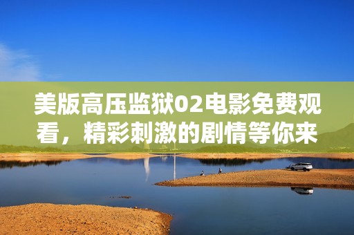 美版高压监狱02电影免费观看，精彩刺激的剧情等你来探索