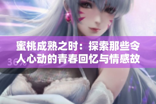 蜜桃成熟之时：探索那些令人心动的青春回忆与情感故事