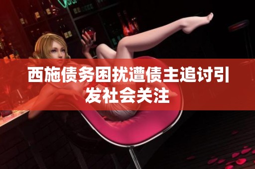 西施债务困扰遭债主追讨引发社会关注