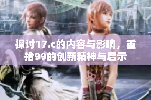 探讨17.c的内容与影响，重拾99的创新精神与启示